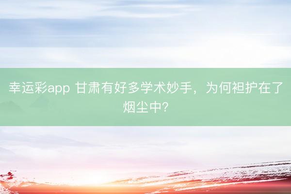 幸运彩app 甘肃有好多学术妙手,为何袒护在了烟尘中?