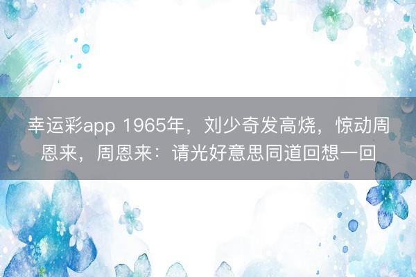 幸运彩app 1965年,刘少奇发高烧,惊动周恩来,周恩来:请光好意思同道回想一回