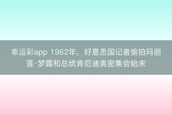 幸运彩app 1962年，好意思国记者偷拍玛丽莲·梦露和总统肯尼迪奥密集会始末