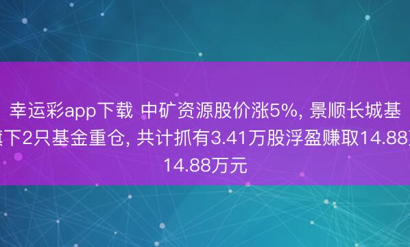 幸运彩app下载 中矿资源股价涨5%, 景顺长城基金旗下2只基金重仓, 共计抓有3.41万股浮盈赚取14.88万元