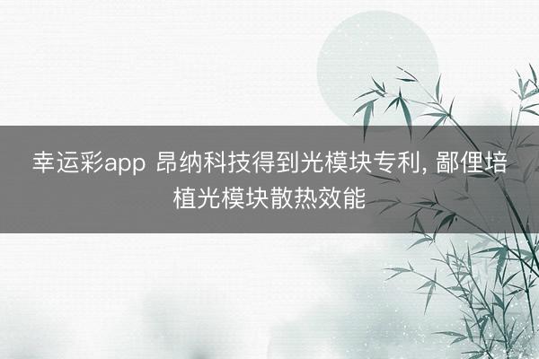 幸运彩app 昂纳科技得到光模块专利， 鄙俚培植光模块散热效能