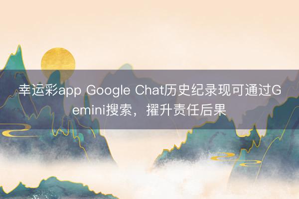 幸运彩app Google Chat历史纪录现可通过Gemini搜索,擢升责任后果