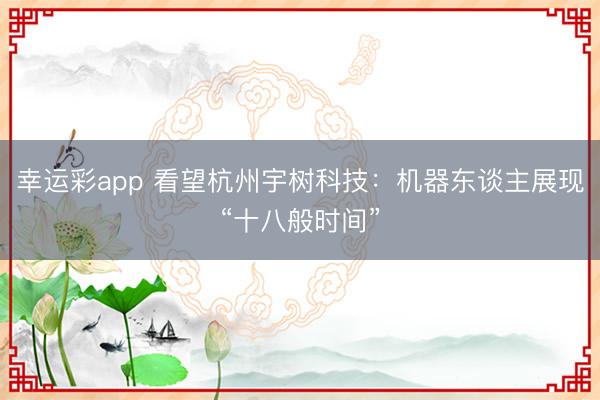 幸运彩app 看望杭州宇树科技：机器东谈主展现“十八般时间”