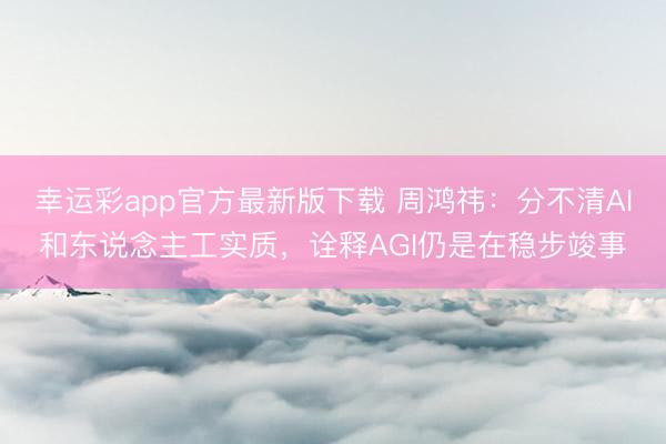 幸运彩app官方最新版下载 周鸿祎:分不清AI和东说念主工实质,诠释AGI仍是在稳步竣事