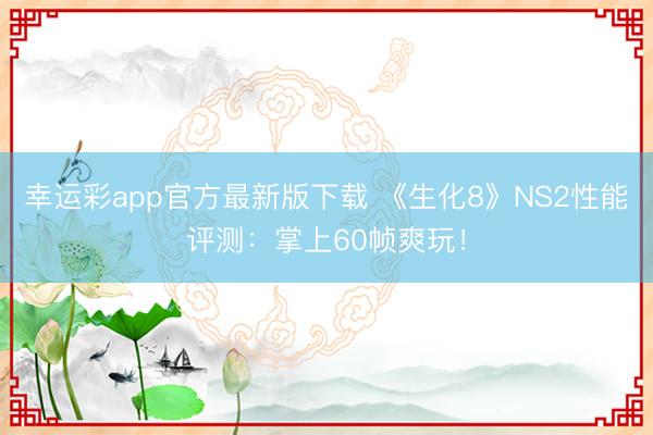 幸运彩app官方最新版下载 《生化8》NS2性能评测：掌上60帧爽玩！