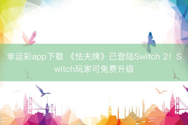 幸运彩app下载 《怯夫牌》已登陆Switch 2！Switch玩家可免费升级