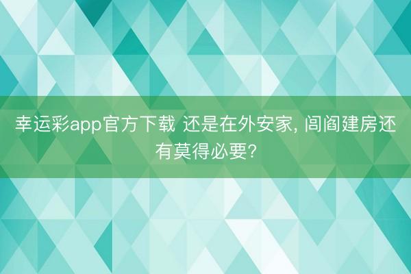 幸运彩app官方下载 还是在外安家, 闾阎建房还有莫得必要?