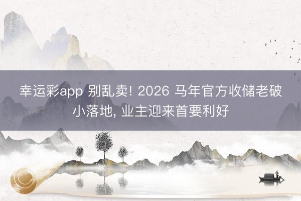 幸运彩app 别乱卖! 2026 马年官方收储老破小落地, 业主迎来首要利好