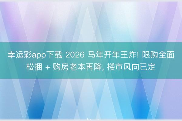 幸运彩app下载 2026 马年开年王炸! 限购全面松捆 + 购房老本再降, 楼市风向已定