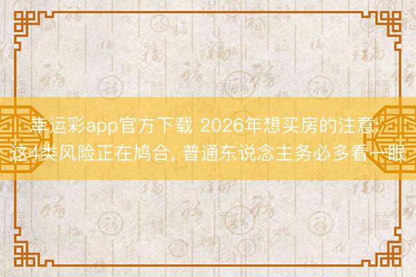 幸运彩app官方下载 2026年想买房的注意: 这4类风险正在鸠合， 普通东说念主务必多看一眼