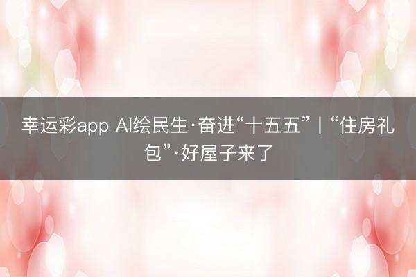 幸运彩app AI绘民生·奋进“十五五”丨“住房礼包”·好屋子来了