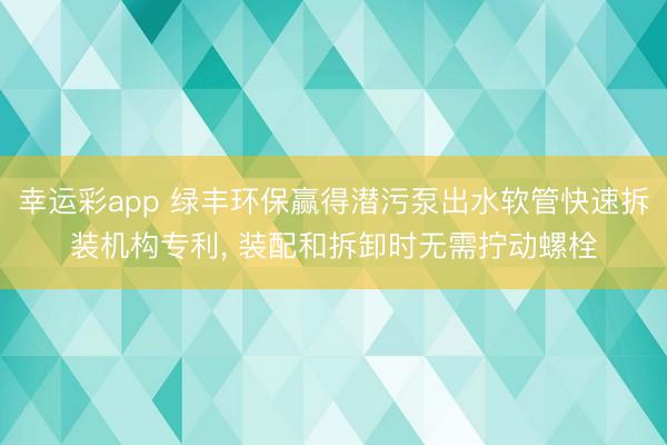 幸运彩app 绿丰环保赢得潜污泵出水软管快速拆装机构专利， 装配和拆卸时无需拧动螺栓
