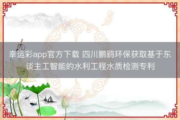幸运彩app官方下载 四川鹏鹞环保获取基于东谈主工智能的水利工程水质检测专利