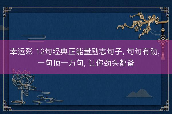 幸运彩 12句经典正能量励志句子， 句句有劲， 一句顶一万句， 让你劲头都备