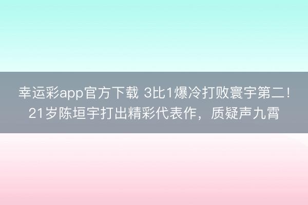 幸运彩app官方下载 3比1爆冷打败寰宇第二!21岁陈垣宇打出精彩代表作,质疑声九霄