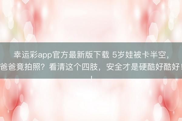 幸运彩app官方最新版下载 5岁娃被卡半空,爸爸竟拍照?看清这个四肢,安全才是硬酷好酷好!