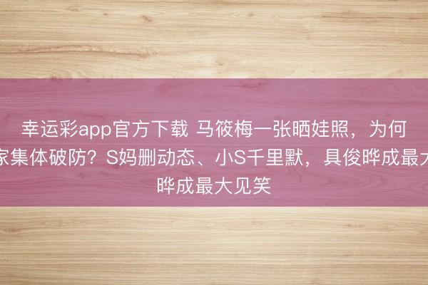幸运彩app官方下载 马筱梅一张晒娃照,为何让徐家集体破防?S妈删动态、小S千里默,具俊晔成最大见笑