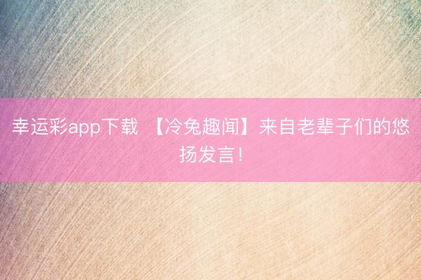 幸运彩app下载 【冷兔趣闻】来自老辈子们的悠扬发言！