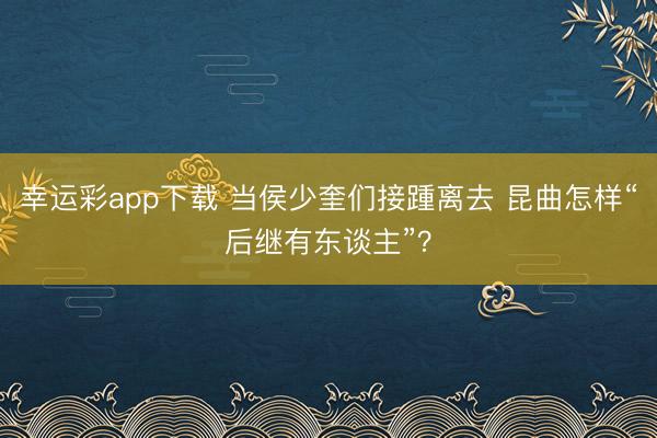 幸运彩app下载 当侯少奎们接踵离去 昆曲怎样“后继有东谈主”?