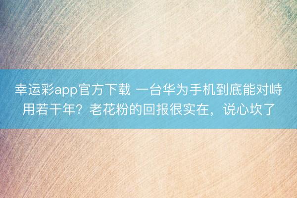 幸运彩app官方下载 一台华为手机到底能对峙用若干年？老花粉的回报很实在，说心坎了