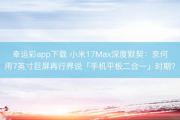 幸运彩app下载 小米17Max深度默契：奈何用7英寸巨屏再行界说「手机平板二合一」时期？