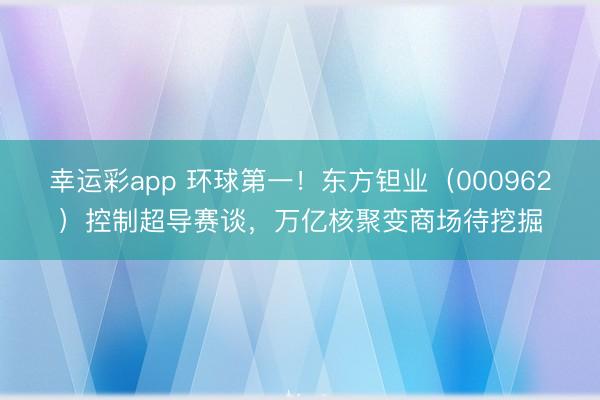 幸运彩app 环球第一！东方钽业（000962）控制超导赛谈，万亿核聚变商场待挖掘