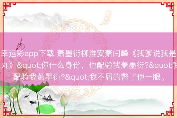 幸运彩app下载 萧墨衍柳淮安萧闫峰《我爹说我是假世子，但我是真魔丸》"你什么身份，也配验我萧墨衍?"我不屑的瞥了他一眼。