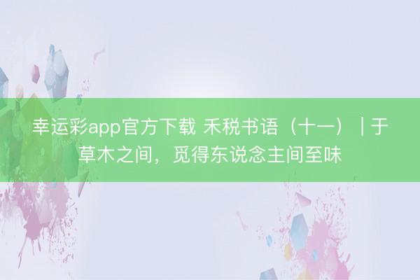 幸运彩app官方下载 禾税书语（十一） | 于草木之间，觅得东说念主间至味