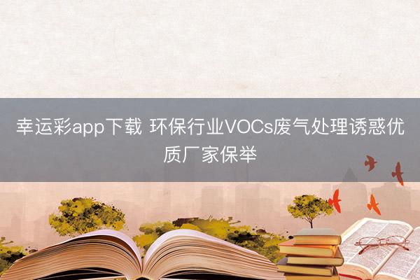 幸运彩app下载 环保行业VOCs废气处理诱惑优质厂家保举