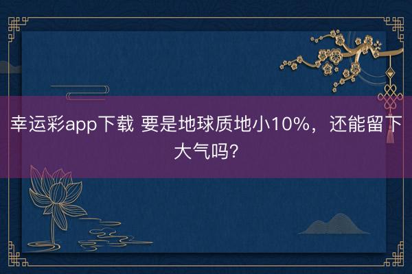 幸运彩app下载 要是地球质地小10%，还能留下大气吗？