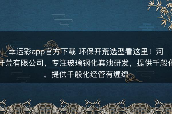 幸运彩app官方下载 环保开荒选型看这里！河北汇恒环保开荒有限公司，专注玻璃钢化粪池研发，提供千般化经管有缠绵
