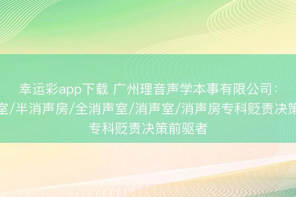 幸运彩app下载 广州理音声学本事有限公司：半消声室/半消声房/全消声室/消声室/消声房专科贬责决策前驱者