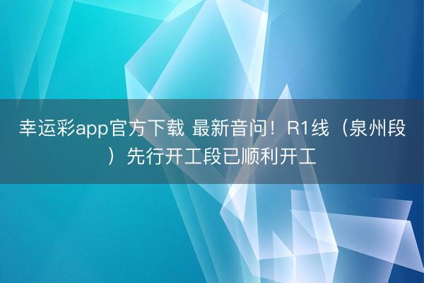 幸运彩app官方下载 最新音问!R1线(泉州段)先行开工段已顺利开工
