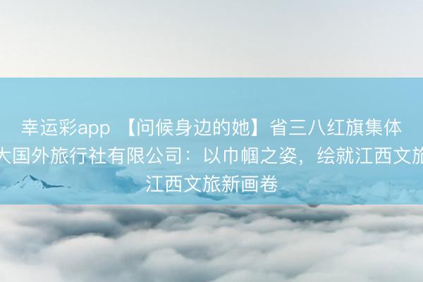 幸运彩app 【问候身边的她】省三八红旗集体江西光大国外旅行社有限公司:以巾帼之姿,绘就江西文旅新画卷