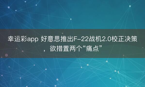 幸运彩app 好意思推出F-22战机2.0校正决策，欲措置两个“痛点”