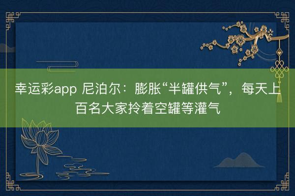 幸运彩app 尼泊尔:膨胀“半罐供气”,每天上百名大家拎着空罐等灌气