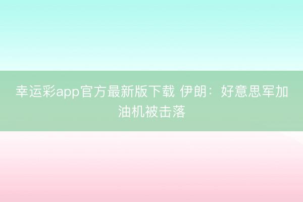 幸运彩app官方最新版下载 伊朗:好意思军加油机被击落