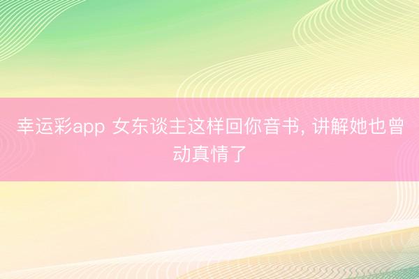 幸运彩app 女东谈主这样回你音书, 讲解她也曾动真情了
