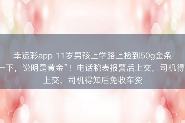 幸运彩app 11岁男孩上学路上捡到50g金条,“用牙咬了一下,说明是黄金”!电话腕表报警后上交,司机得知后免收车资