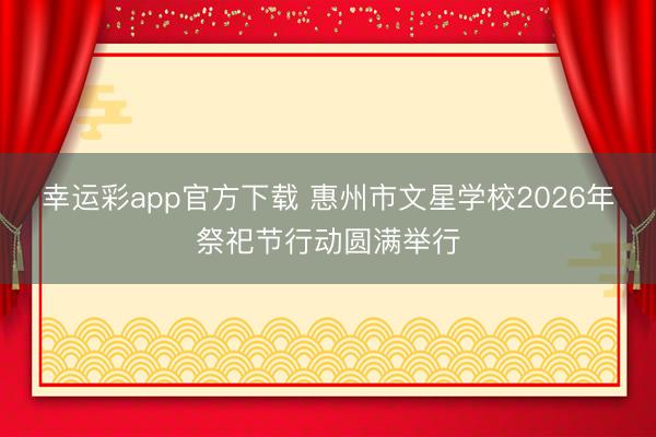 幸运彩app官方下载 惠州市文星学校2026年祭祀节行动圆满举行