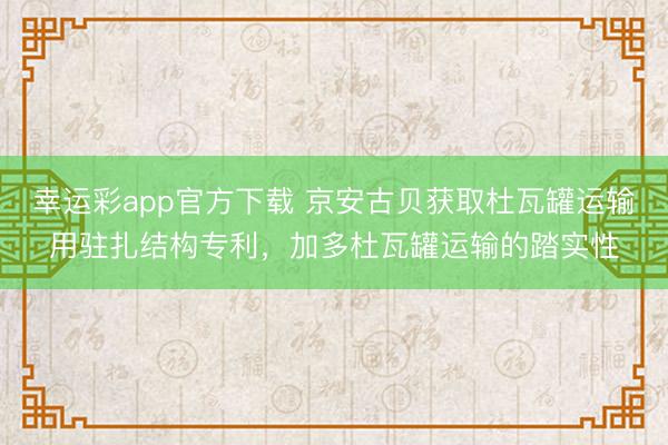 幸运彩app官方下载 京安古贝获取杜瓦罐运输用驻扎结构专利,加多杜瓦罐运输的踏实性