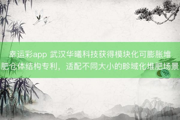 幸运彩app 武汉华曦科技获得模块化可膨胀堆肥仓体结构专利，适配不同大小的畛域化堆肥场景