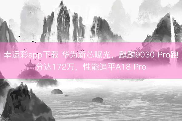 幸运彩app下载 华为新芯曝光，麒麟9030 Pro跑分达172万，性能追平A18 Pro