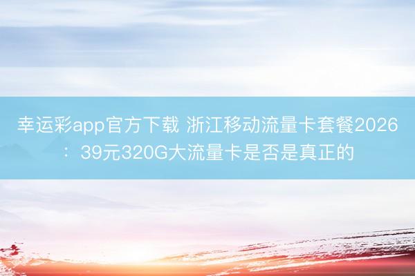 幸运彩app官方下载 浙江移动流量卡套餐2026:39元320G大流量卡是否是真正的