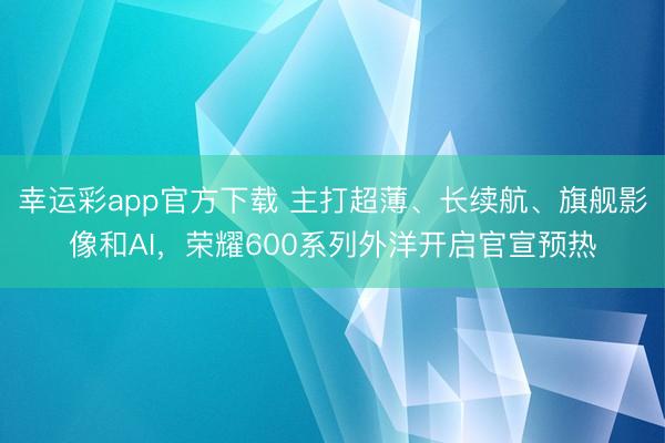 幸运彩app官方下载 主打超薄、长续航、旗舰影像和AI,荣耀600系列外洋开启官宣预热