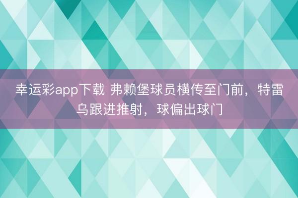 幸运彩app下载 弗赖堡球员横传至门前，特雷乌跟进推射，球偏出球门