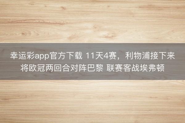 幸运彩app官方下载 11天4赛，利物浦接下来将欧冠两回合对阵巴黎 联赛客战埃弗顿