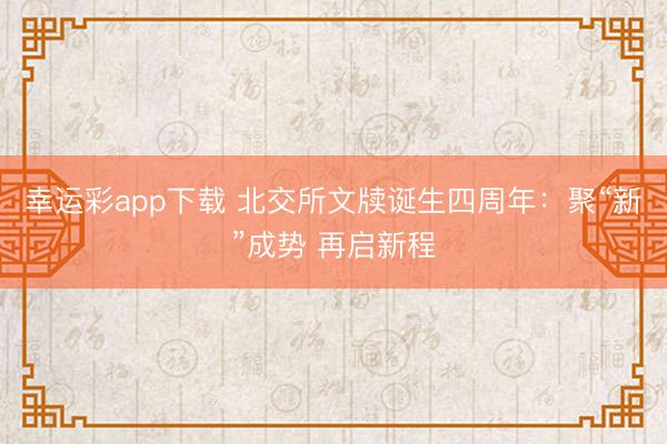 幸运彩app下载 北交所文牍诞生四周年:聚“新”成势 再启新程