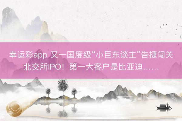 幸运彩app 又一国度级“小巨东谈主”告捷闯关北交所IPO!第一大客户是比亚迪……