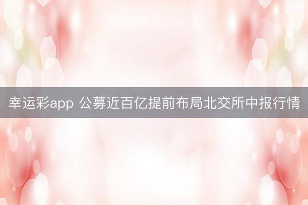 幸运彩app 公募近百亿提前布局北交所中报行情